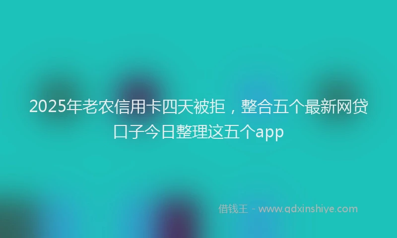 2025年老农信用卡四天被拒，整合五个最新网贷口子今日整理这五个app