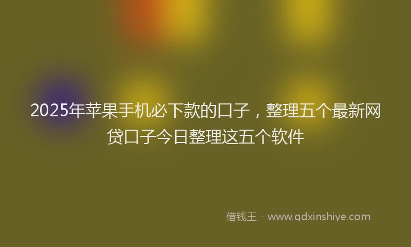 2025年苹果手机必下款的口子，整理五个最新网贷口子今日整理这五个软件