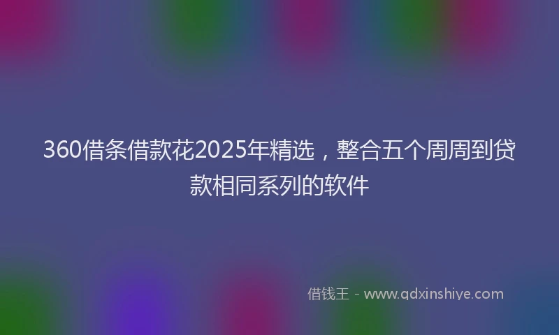 360借条借款花2025年精选，整合五个周周到贷款相同系列的软件