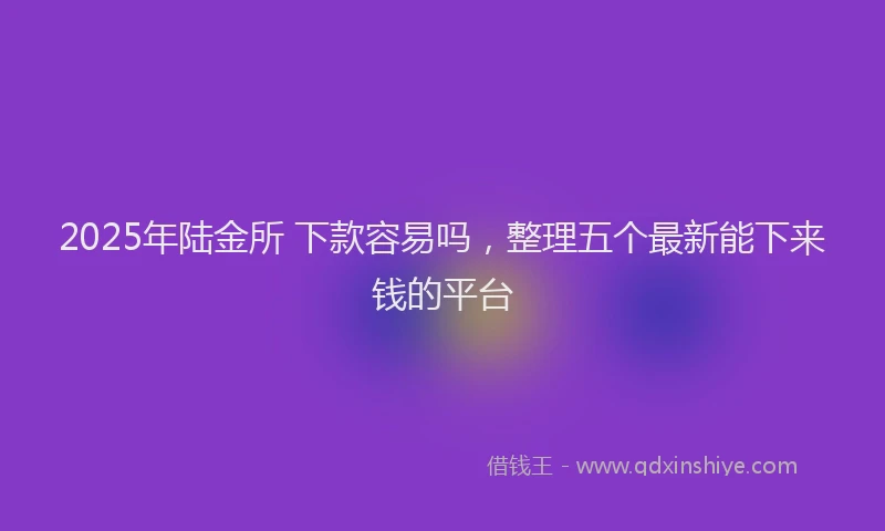 2025年陆金所 下款容易吗，整理五个最新能下来钱的平台