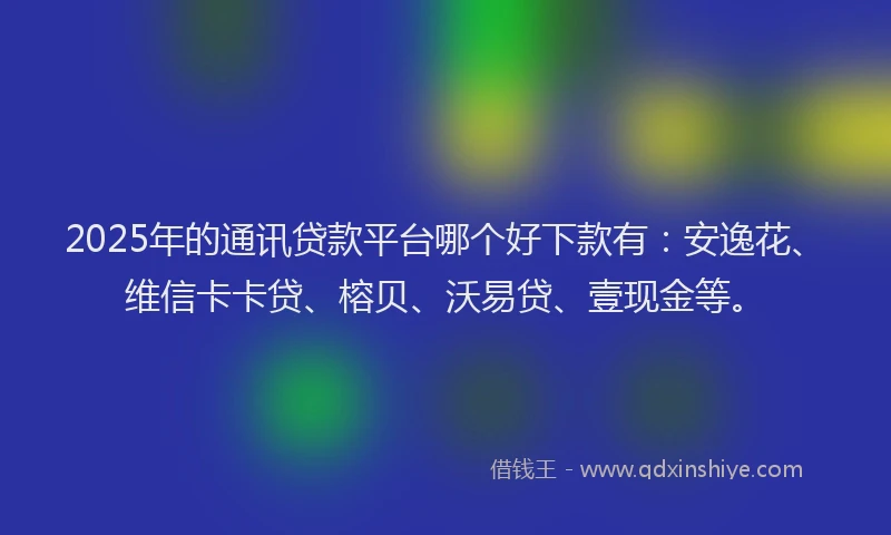 2025年的通讯贷款平台哪个好下款有：安逸花、维信卡卡贷、榕贝、沃易贷、壹现金等。