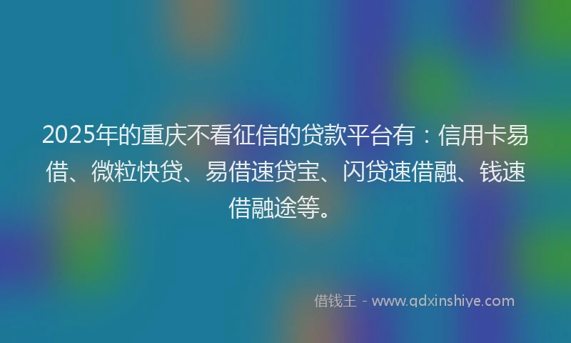 2025年的重庆不看征信的贷款平台有：信用卡易借、微粒快贷、易借速贷宝、闪贷速借融、钱速借融途等。