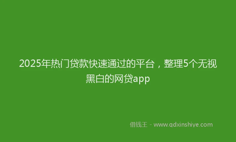 2025年热门贷款快速通过的平台，整理5个无视黑白的网贷app