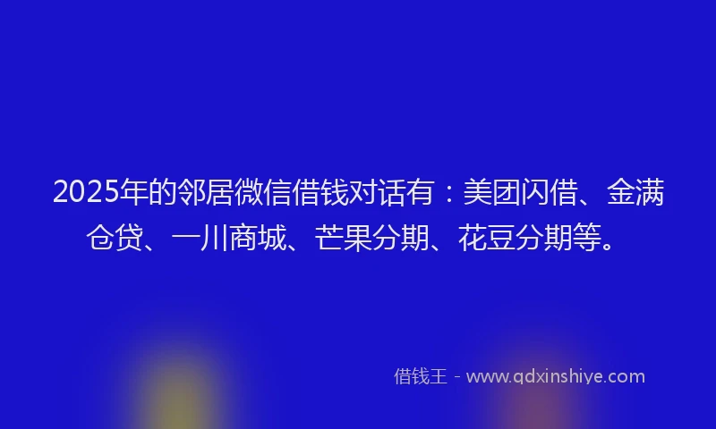 2025年的邻居微信借钱对话有：美团闪借、金满仓贷、一川商城、芒果分期、花豆分期等。