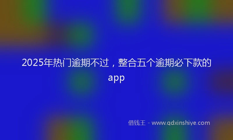 2025年热门逾期不过，整合五个逾期必下款的app
