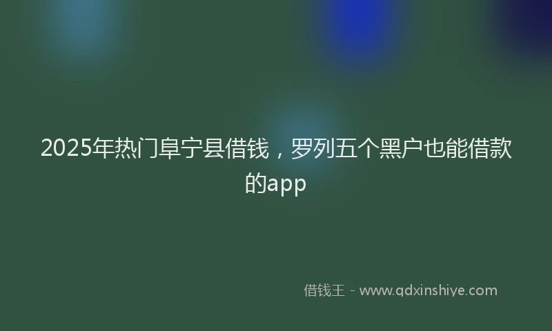2025年热门阜宁县借钱，罗列五个黑户也能借款的app