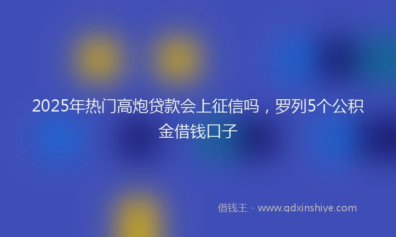 2025年热门高炮贷款会上征信吗，罗列5个公积金借钱口子