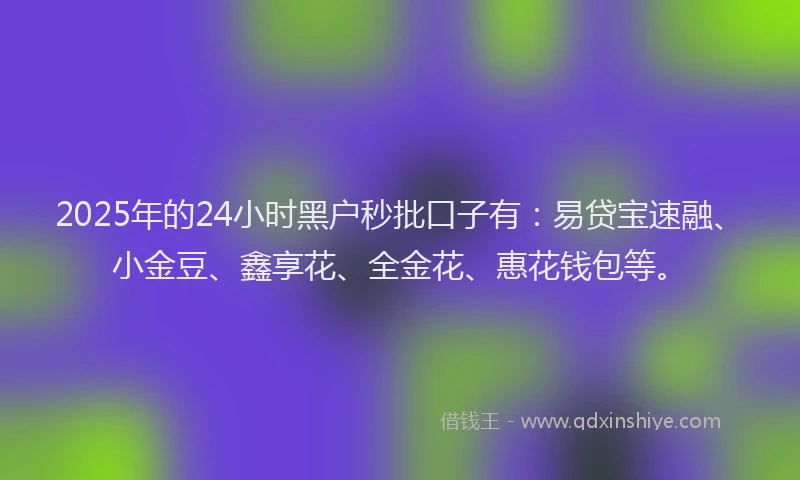 2025年的24小时黑户秒批口子有：易贷宝速融、小金豆、鑫享花、全金花、惠花钱包等。