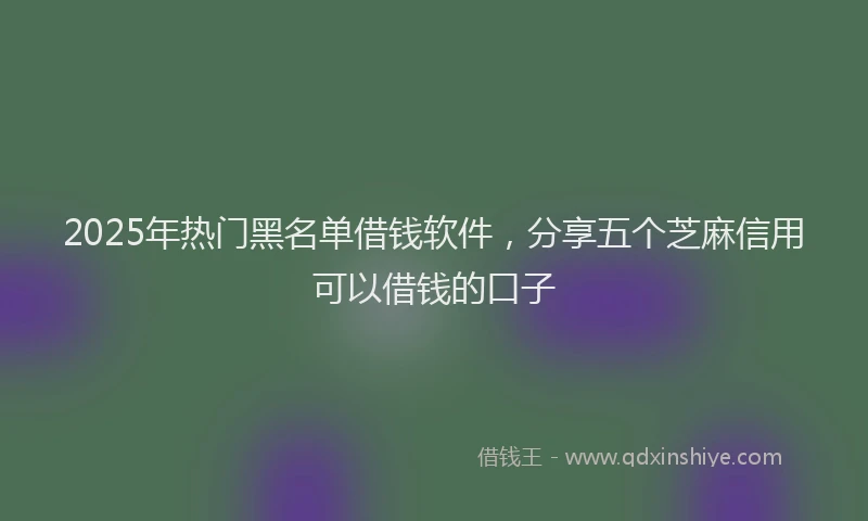 2025年热门黑名单借钱软件，分享五个芝麻信用可以借钱的口子