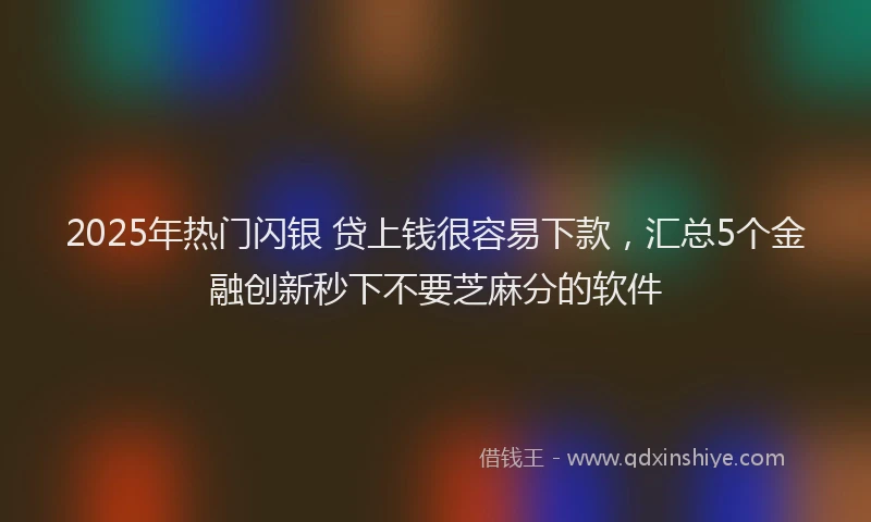 2025年热门闪银 贷上钱很容易下款，汇总5个金融创新秒下不要芝麻分的软件