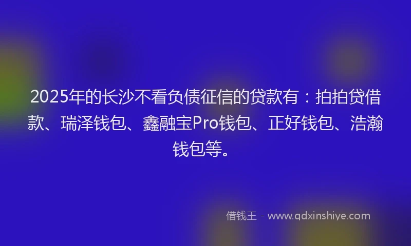 2025年的长沙不看负债征信的贷款有：拍拍贷借款、瑞泽钱包、鑫融宝Pro钱包、正好钱包、浩瀚钱包等。
