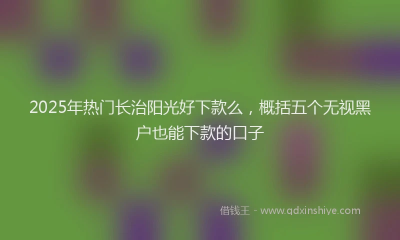 2025年热门长治阳光好下款么，概括五个无视黑户也能下款的口子