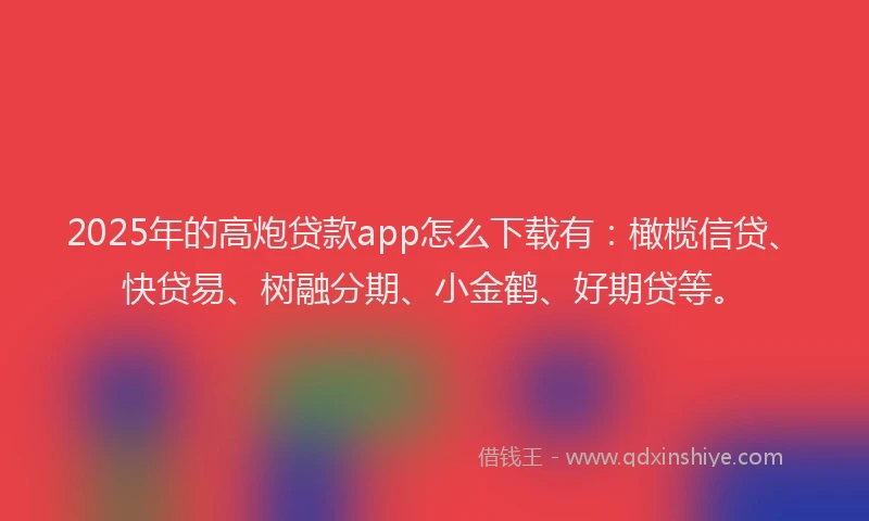2025年的高炮贷款app怎么下载有：橄榄信贷、快贷易、树融分期、小金鹤、好期贷等。