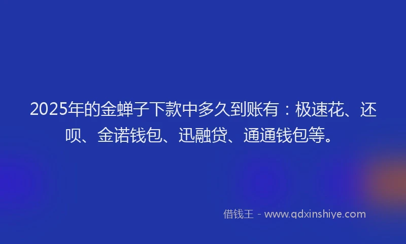 2025年的金蝉子下款中多久到账有：极速花、还呗、金诺钱包、迅融贷、通通钱包等。