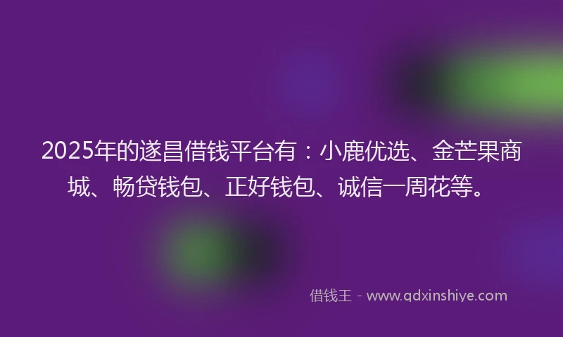 2025年的遂昌借钱平台有：小鹿优选、金芒果商城、畅贷钱包、正好钱包、诚信一周花等。