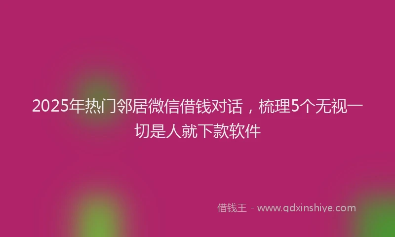 2025年热门邻居微信借钱对话，梳理5个无视一切是人就下款软件
