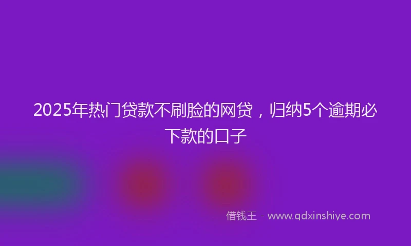 2025年热门贷款不刷脸的网贷，归纳5个逾期必下款的口子
