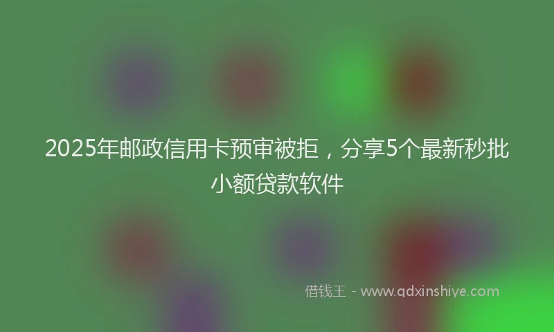 2025年邮政信用卡预审被拒，分享5个最新秒批小额贷款软件
