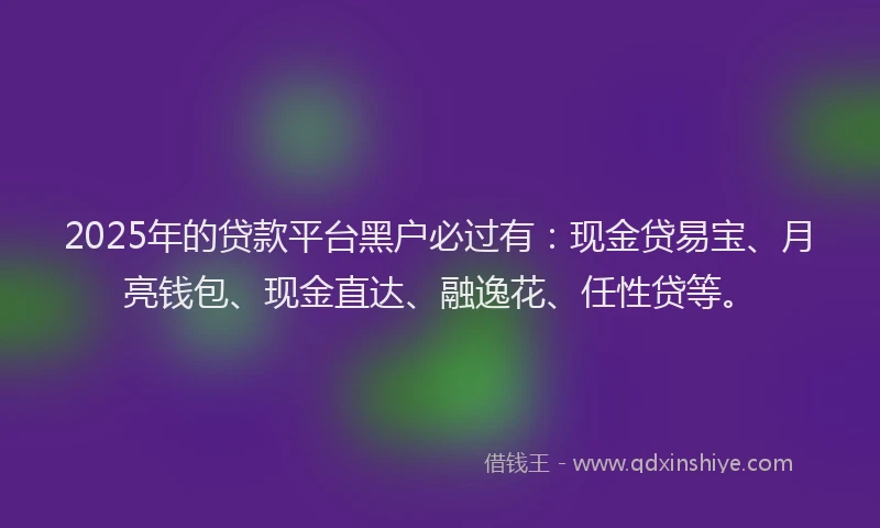 2025年的贷款平台黑户必过有：现金贷易宝、月亮钱包、现金直达、融逸花、任性贷等。