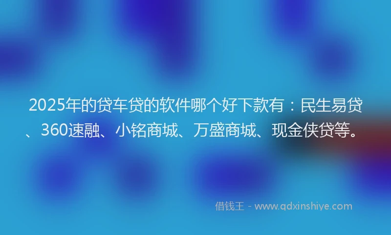 2025年的贷车贷的软件哪个好下款有：民生易贷、360速融、小铭商城、万盛商城、现金侠贷等。