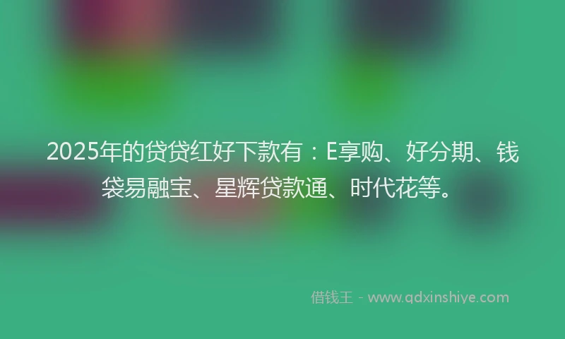 2025年的贷贷红好下款有：E享购、好分期、钱袋易融宝、星辉贷款通、时代花等。