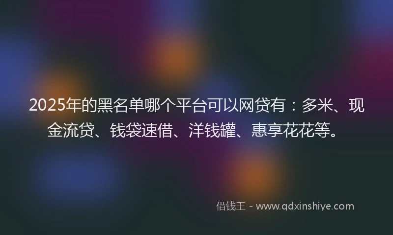 2025年的黑名单哪个平台可以网贷有：多米、现金流贷、钱袋速借、洋钱罐、惠享花花等。
