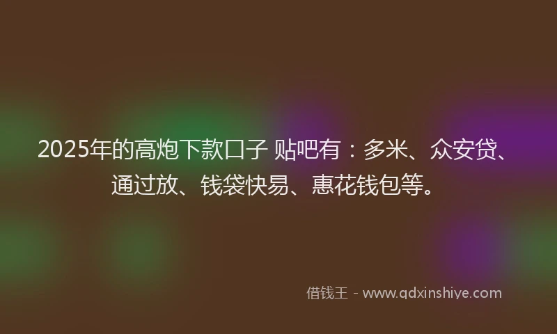 2025年的高炮下款口子 贴吧有：多米、众安贷、通过放、钱袋快易、惠花钱包等。
