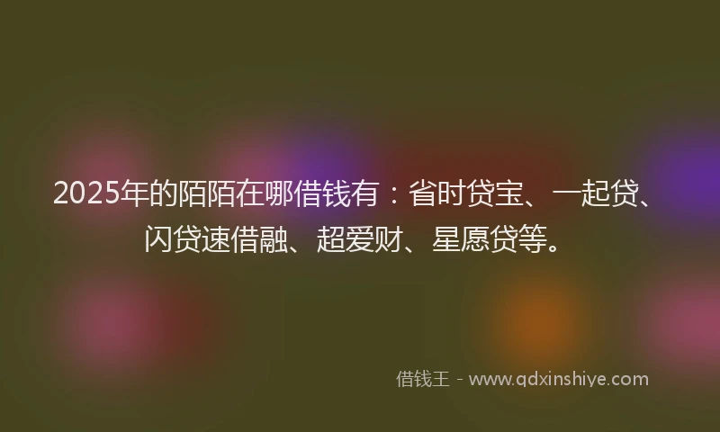 2025年的陌陌在哪借钱有：省时贷宝、一起贷、闪贷速借融、超爱财、星愿贷等。