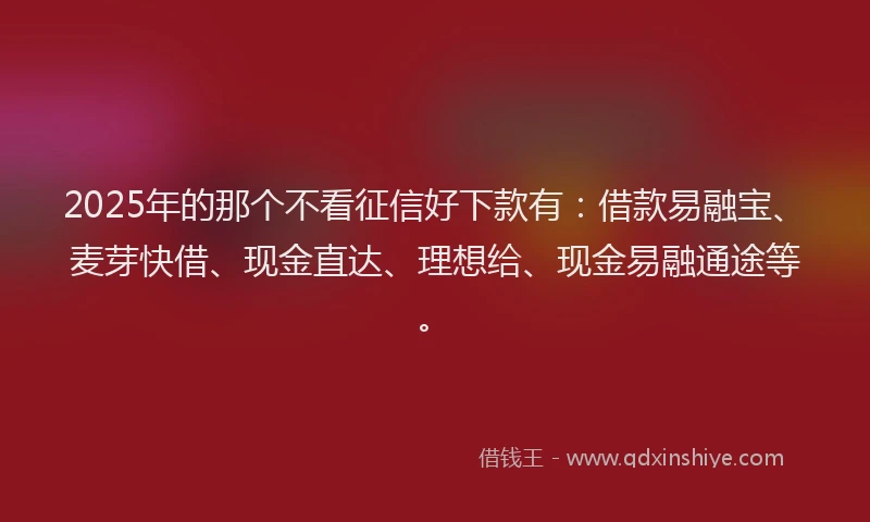 2025年的那个不看征信好下款有：借款易融宝、麦芽快借、现金直达、理想给、现金易融通途等。