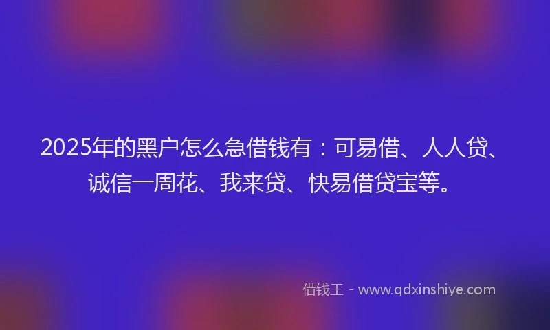 2025年的黑户怎么急借钱有：可易借、人人贷、诚信一周花、我来贷、快易借贷宝等。