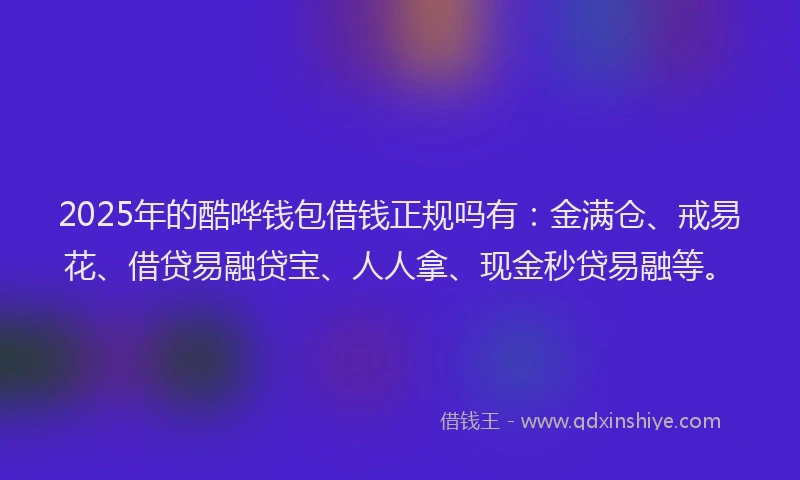 2025年的酷哗钱包借钱正规吗有：金满仓、戒易花、借贷易融贷宝、人人拿、现金秒贷易融等。