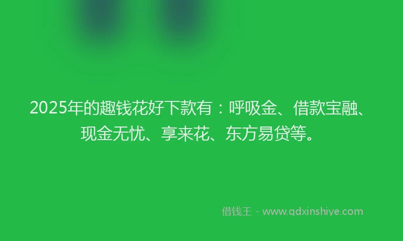 2025年的趣钱花好下款有：呼吸金、借款宝融、现金无忧、享来花、东方易贷等。