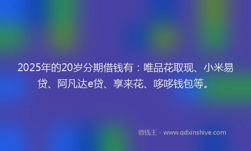 2025年的20岁分期借钱有：唯品花取现、小米易贷、阿凡达e贷、享来花、哆哆钱包等。
