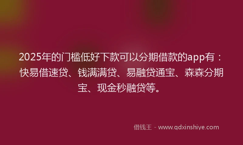 2025年的门槛低好下款可以分期借款的app有：快易借速贷、钱满满贷、易融贷通宝、森森分期宝、现金秒融贷等。