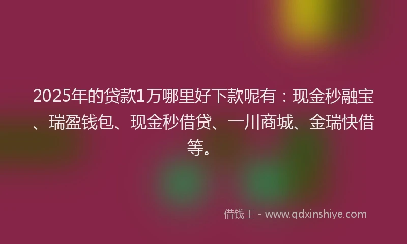 2025年的贷款1万哪里好下款呢有：现金秒融宝、瑞盈钱包、现金秒借贷、一川商城、金瑞快借等。