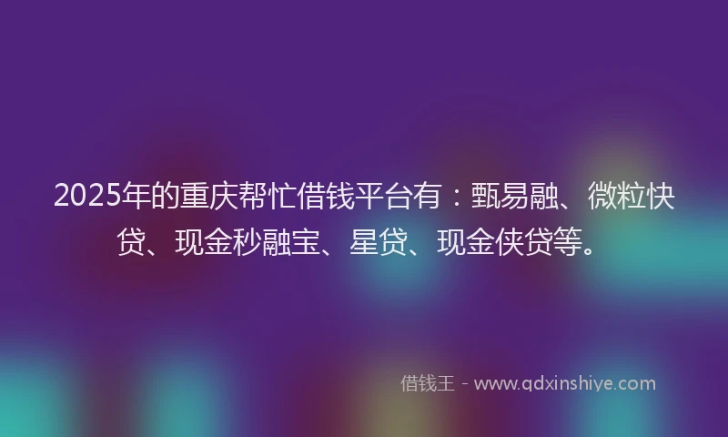 2025年的重庆帮忙借钱平台有：甄易融、微粒快贷、现金秒融宝、星贷、现金侠贷等。