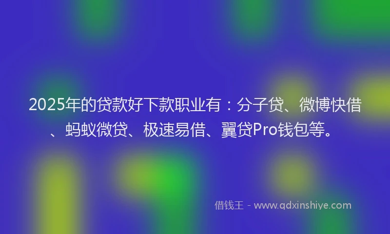 2025年的贷款好下款职业有：分子贷、微博快借、蚂蚁微贷、极速易借、翼贷Pro钱包等。