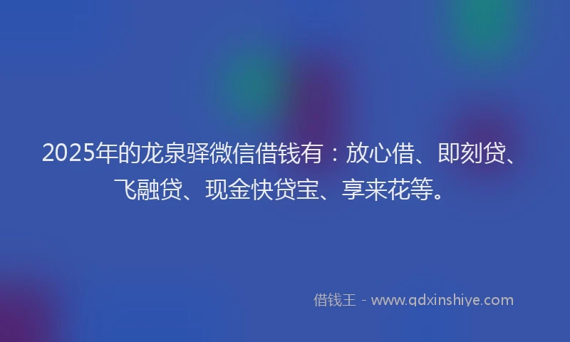 2025年的龙泉驿微信借钱有：放心借、即刻贷、飞融贷、现金快贷宝、享来花等。