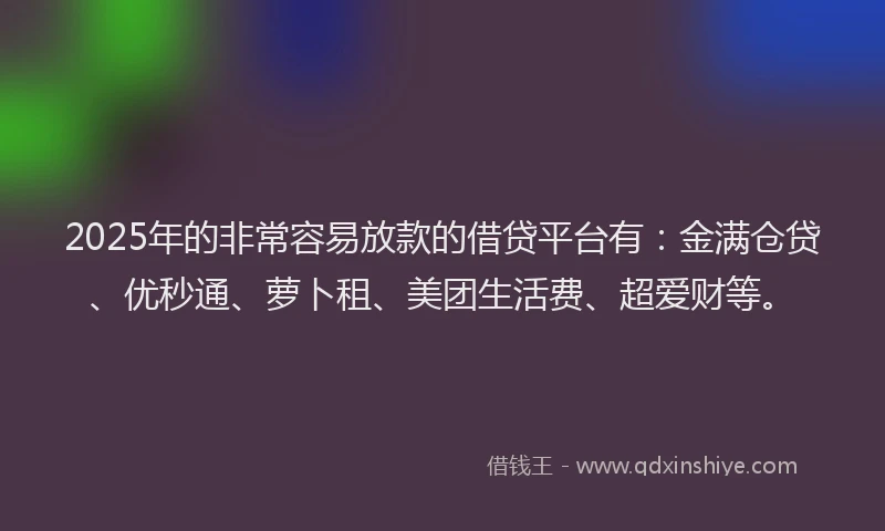 2025年的非常容易放款的借贷平台有：金满仓贷、优秒通、萝卜租、美团生活费、超爱财等。