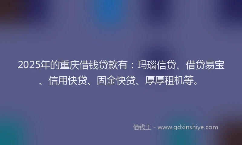 2025年的重庆借钱贷款有：玛瑙信贷、借贷易宝、信用快贷、固金快贷、厚厚租机等。