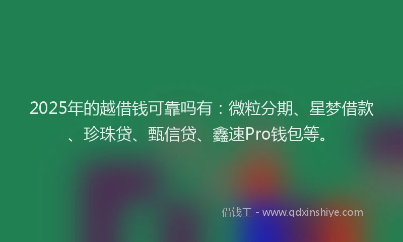 2025年的越借钱可靠吗有：微粒分期、星梦借款、珍珠贷、甄信贷、鑫速Pro钱包等。