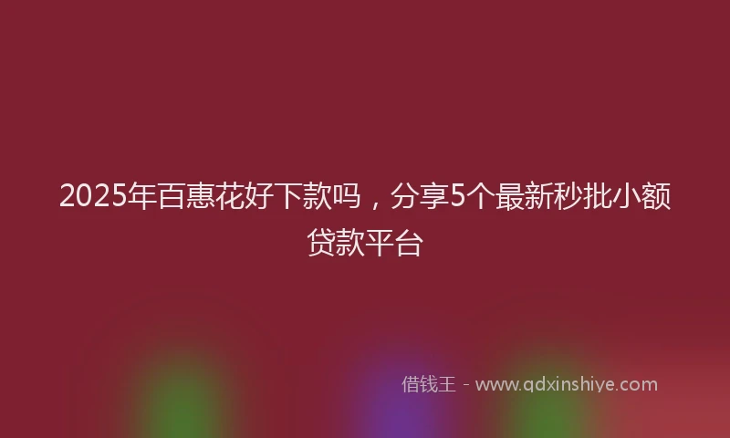 2025年百惠花好下款吗，分享5个最新秒批小额贷款平台