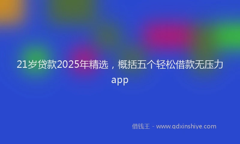 21岁贷款2025年精选，概括五个轻松借款无压力app