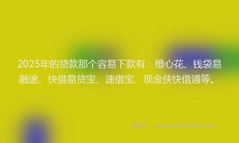 2025年的贷款那个容易下款有：橙心花、钱袋易融途、快借易贷宝、速借宝、现金侠快借通等。