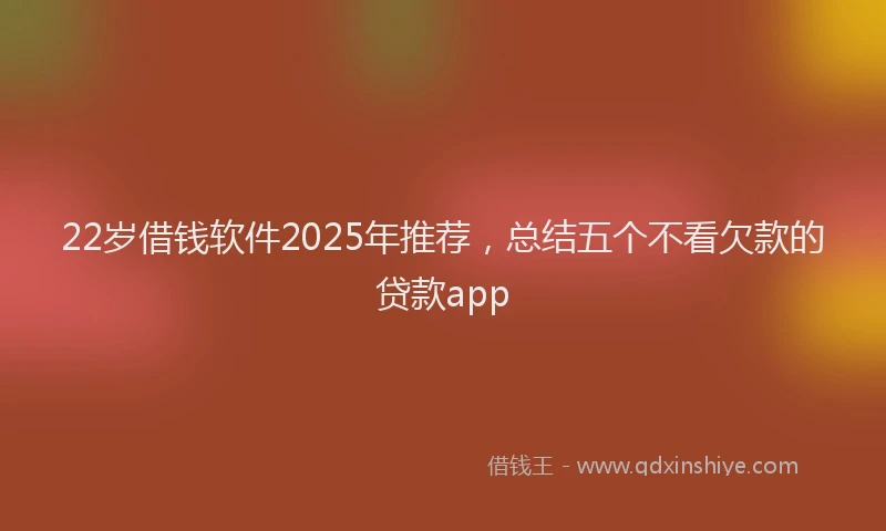 22岁借钱软件2025年推荐，总结五个不看欠款的贷款app