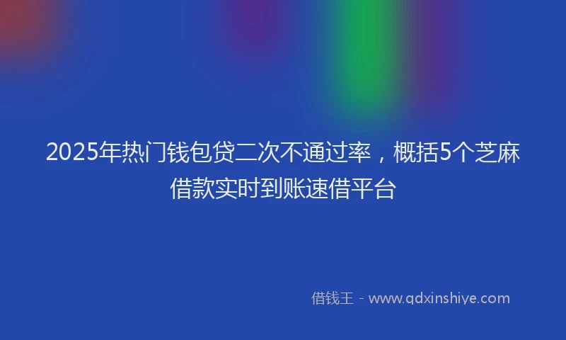 2025年热门钱包贷二次不通过率，概括5个芝麻借款实时到账速借平台
