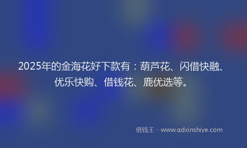2025年的金海花好下款有：葫芦花、闪借快融、优乐快购、借钱花、鹿优选等。