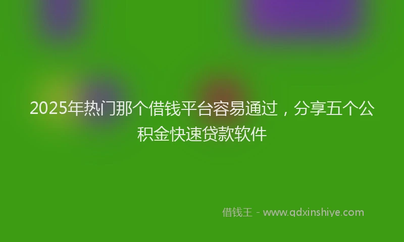 2025年热门那个借钱平台容易通过，分享五个公积金快速贷款软件