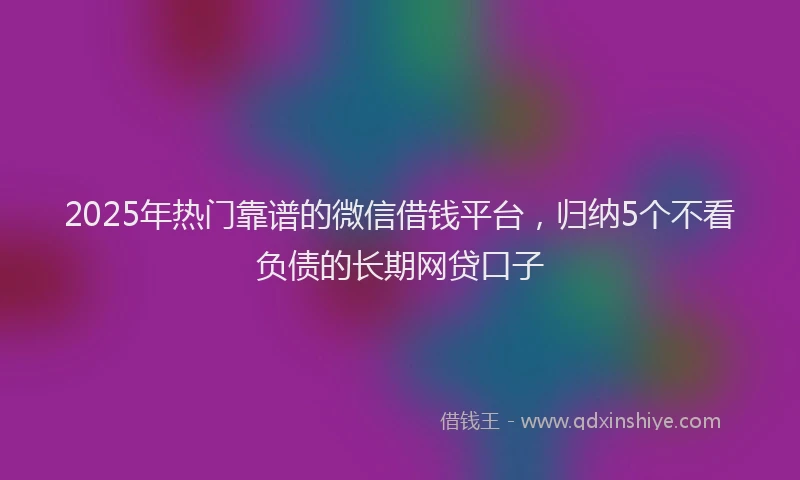 2025年热门靠谱的微信借钱平台，归纳5个不看负债的长期网贷口子