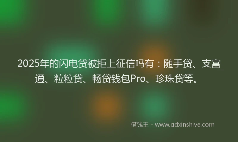2025年的闪电贷被拒上征信吗有：随手贷、支富通、粒粒贷、畅贷钱包Pro、珍珠贷等。